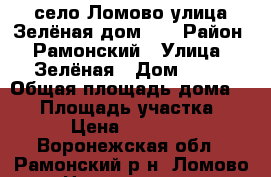 село Ломово улица Зелёная дом 15 › Район ­ Рамонский › Улица ­ Зелёная › Дом ­ 15 › Общая площадь дома ­ 40 › Площадь участка ­ 43 › Цена ­ 570 000 - Воронежская обл., Рамонский р-н, Ломово с. Недвижимость » Дома, коттеджи, дачи продажа   . Воронежская обл.